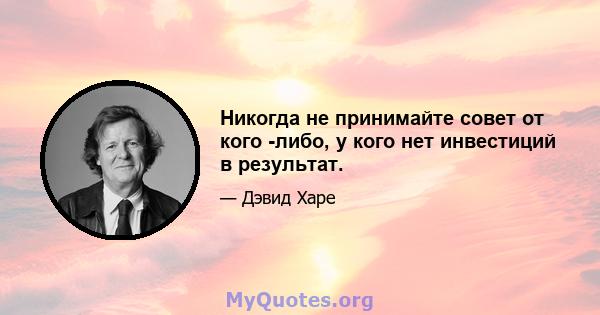 Никогда не принимайте совет от кого -либо, у кого нет инвестиций в результат.