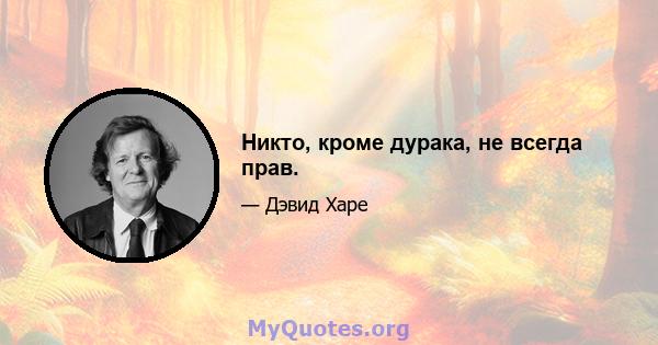 Никто, кроме дурака, не всегда прав.