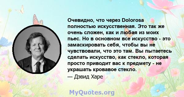 Очевидно, что через Dolorosa полностью искусственная. Это так же очень сложен, как и любая из моих пьес. Но в основном все искусство - это замаскировать себя, чтобы вы не чувствовали, что это там. Вы пытаетесь сделать