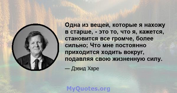 Одна из вещей, которые я нахожу в старше, - это то, что я, кажется, становится все громче, более сильно; Что мне постоянно приходится ходить вокруг, подавляя свою жизненную силу.