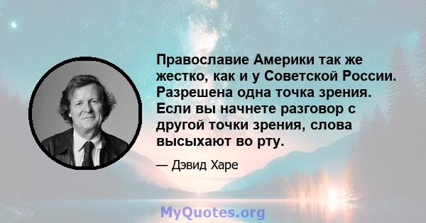 Православие Америки так же жестко, как и у Советской России. Разрешена одна точка зрения. Если вы начнете разговор с другой точки зрения, слова высыхают во рту.