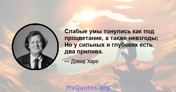 Слабые умы тонулись как под процветание, а также невзгоды; Но у сильных и глубоких есть два прилива.