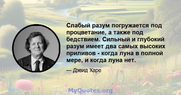 Слабый разум погружается под процветание, а также под бедствием. Сильный и глубокий разум имеет два самых высоких приливов - когда луна в полной мере, и когда луна нет.