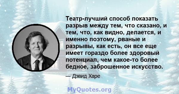 Театр-лучший способ показать разрыв между тем, что сказано, и тем, что, как видно, делается, и именно поэтому, рваные и разрывы, как есть, он все еще имеет гораздо более здоровый потенциал, чем какое-то более бедное,