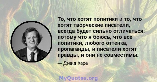 То, что хотят политики и то, что хотят творческие писатели, всегда будет сильно отличаться, потому что я боюсь, что все политики, любого оттенка, пропаганды, и писатели хотят правды, и они не совместимы.