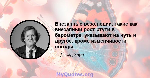 Внезапные резолюции, такие как внезапный рост ртути в барометре, указывают на чуть и другое, кроме изменчивости погоды.