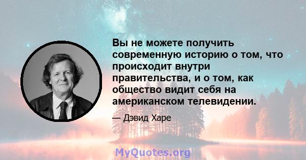 Вы не можете получить современную историю о том, что происходит внутри правительства, и о том, как общество видит себя на американском телевидении.