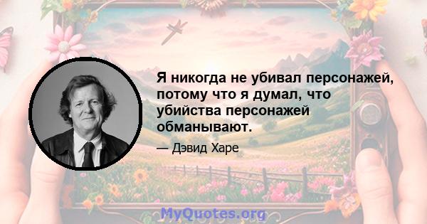 Я никогда не убивал персонажей, потому что я думал, что убийства персонажей обманывают.