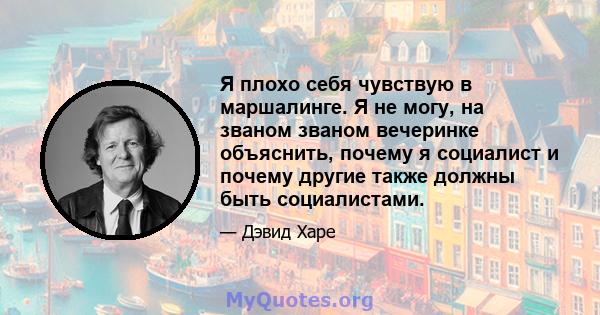 Я плохо себя чувствую в маршалинге. Я не могу, на званом званом вечеринке объяснить, почему я социалист и почему другие также должны быть социалистами.