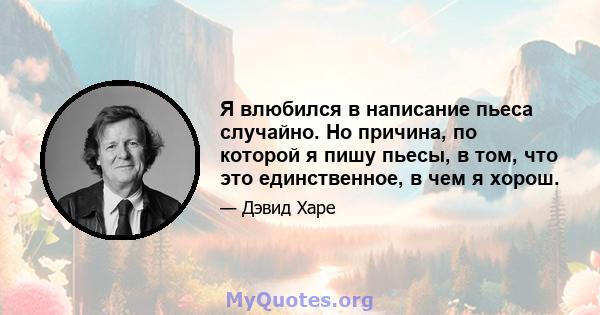 Я влюбился в написание пьеса случайно. Но причина, по которой я пишу пьесы, в том, что это единственное, в чем я хорош.