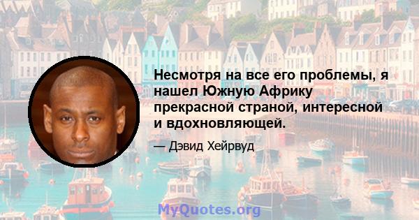 Несмотря на все его проблемы, я нашел Южную Африку прекрасной страной, интересной и вдохновляющей.