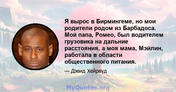 Я вырос в Бирмингеме, но мои родители родом из Барбадоса. Мой папа, Ромео, был водителем грузовика на дальние расстояния, а моя мама, Мэйлин, работала в области общественного питания.