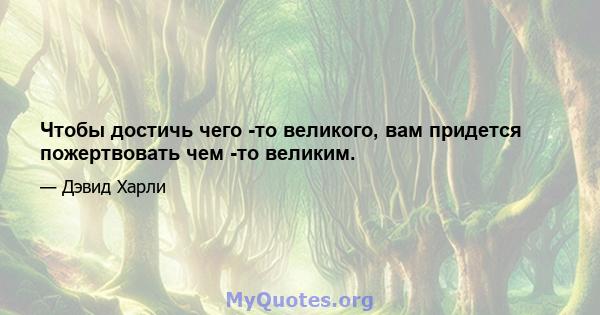 Чтобы достичь чего -то великого, вам придется пожертвовать чем -то великим.