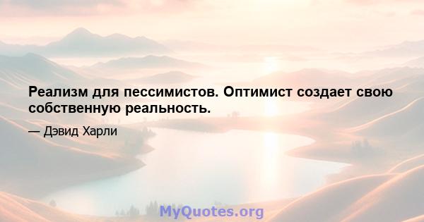 Реализм для пессимистов. Оптимист создает свою собственную реальность.