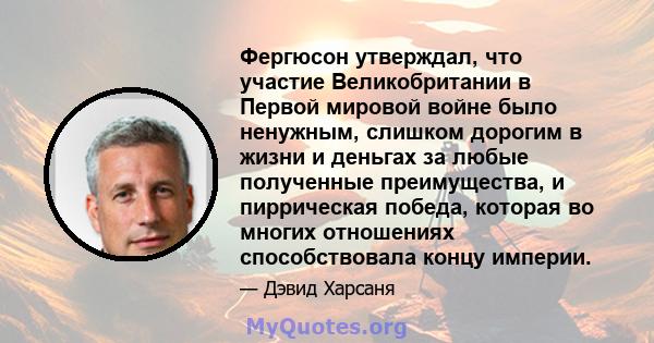 Фергюсон утверждал, что участие Великобритании в Первой мировой войне было ненужным, слишком дорогим в жизни и деньгах за любые полученные преимущества, и пиррическая победа, которая во многих отношениях способствовала