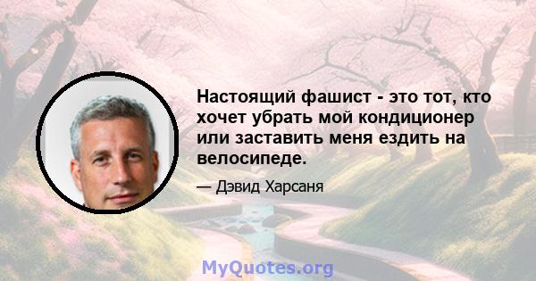 Настоящий фашист - это тот, кто хочет убрать мой кондиционер или заставить меня ездить на велосипеде.