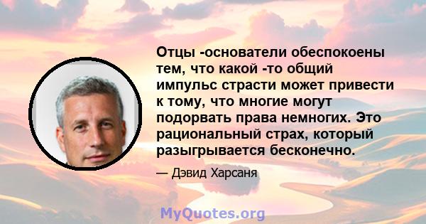 Отцы -основатели обеспокоены тем, что какой -то общий импульс страсти может привести к тому, что многие могут подорвать права немногих. Это рациональный страх, который разыгрывается бесконечно.