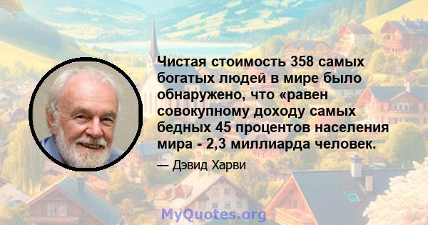 Чистая стоимость 358 самых богатых людей в мире было обнаружено, что «равен совокупному доходу самых бедных 45 процентов населения мира - 2,3 миллиарда человек.