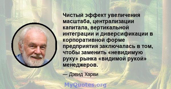 Чистый эффект увеличения масштаба, централизации капитала, вертикальной интеграции и диверсификации в корпоративной форме предприятия заключалась в том, чтобы заменить «невидимую руку» рынка «видимой рукой» менеджеров.