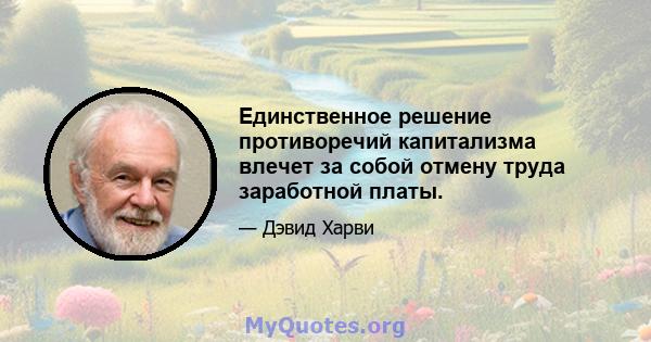 Единственное решение противоречий капитализма влечет за собой отмену труда заработной платы.