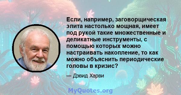 Если, например, заговорщическая элита настолько мощная, имеет под рукой такие множественные и деликатные инструменты, с помощью которых можно настраивать накопление, то как можно объяснить периодические головы в кризис?