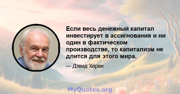 Если весь денежный капитал инвестирует в ассигнования и ни один в фактическом производстве, то капитализм не длится для этого мира.