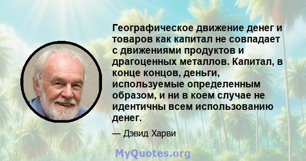 Географическое движение денег и товаров как капитал не совпадает с движениями продуктов и драгоценных металлов. Капитал, в конце концов, деньги, используемые определенным образом, и ни в коем случае не идентичны всем