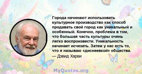 Города начинают использовать культурное производство как способ продавать свой город как уникальный и особенный. Конечно, проблема в том, что большая часть культуры очень легко воспроизвести. Уникальность начинает