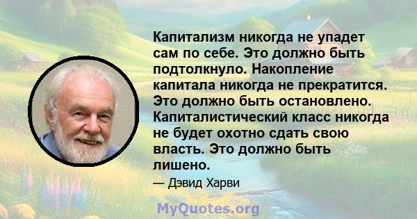 Капитализм никогда не упадет сам по себе. Это должно быть подтолкнуло. Накопление капитала никогда не прекратится. Это должно быть остановлено. Капиталистический класс никогда не будет охотно сдать свою власть. Это