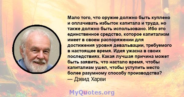 Мало того, что оружие должно быть куплено и оплачивать избыток капитала и труда, но также должно быть использовано. Ибо это единственное средство, которое капитализм имеет в своем распоряжении для достижения уровня