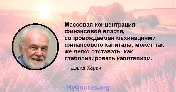 Массовая концентрация финансовой власти, сопровождаемая махинациями финансового капитала, может так же легко отставать, как стабилизировать капитализм.