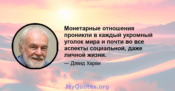 Монетарные отношения проникли в каждый укромный уголок мира и почти во все аспекты социальной, даже личной жизни.