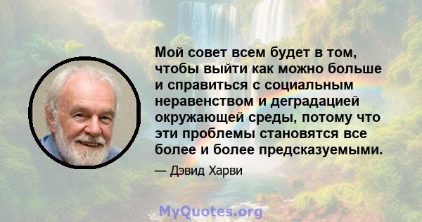 Мой совет всем будет в том, чтобы выйти как можно больше и справиться с социальным неравенством и деградацией окружающей среды, потому что эти проблемы становятся все более и более предсказуемыми.