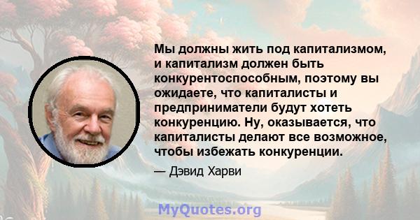 Мы должны жить под капитализмом, и капитализм должен быть конкурентоспособным, поэтому вы ожидаете, что капиталисты и предприниматели будут хотеть конкуренцию. Ну, оказывается, что капиталисты делают все возможное,