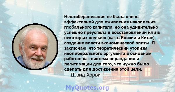 Неолиберализация не была очень эффективной для оживления накопления глобального капитала, но она удивительно успешно преуспела в восстановлении или в некоторых случаях (как в России и Китае), создание власти