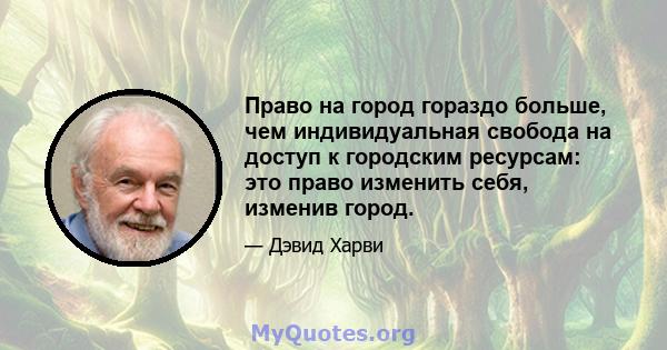 Право на город гораздо больше, чем индивидуальная свобода на доступ к городским ресурсам: это право изменить себя, изменив город.