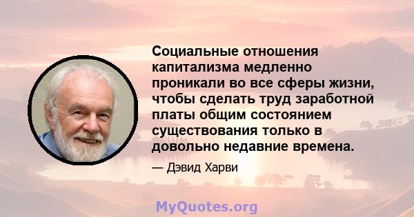 Социальные отношения капитализма медленно проникали во все сферы жизни, чтобы сделать труд заработной платы общим состоянием существования только в довольно недавние времена.