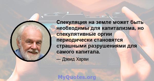 Спекуляция на земле может быть необходимы для капитализма, но спекулятивные оргии периодически становятся страшными разрушениями для самого капитала.