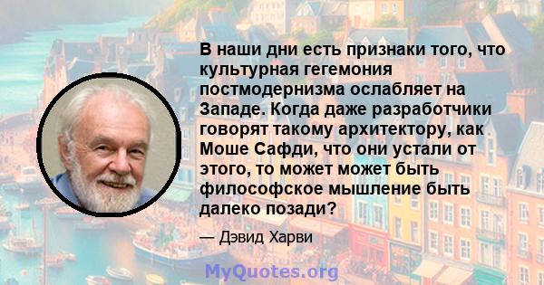 В наши дни есть признаки того, что культурная гегемония постмодернизма ослабляет на Западе. Когда даже разработчики говорят такому архитектору, как Моше Сафди, что они устали от этого, то может может быть философское