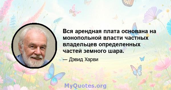 Вся арендная плата основана на монопольной власти частных владельцев определенных частей земного шара.