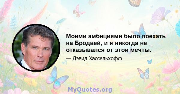 Моими амбициями было поехать на Бродвей, и я никогда не отказывался от этой мечты.