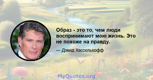 Образ - это то, чем люди воспринимают мою жизнь. Это не похоже на правду.