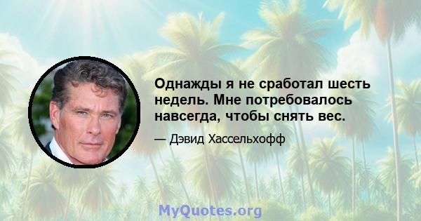 Однажды я не сработал шесть недель. Мне потребовалось навсегда, чтобы снять вес.