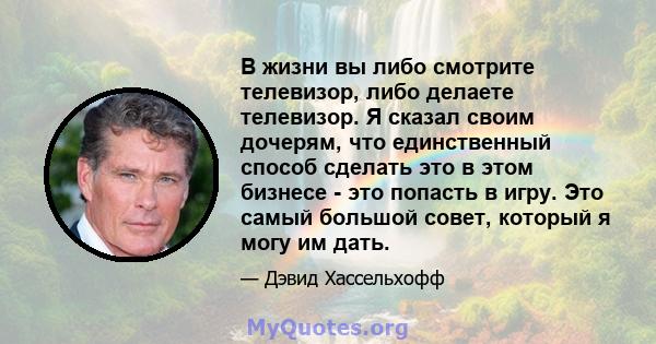 В жизни вы либо смотрите телевизор, либо делаете телевизор. Я сказал своим дочерям, что единственный способ сделать это в этом бизнесе - это попасть в игру. Это самый большой совет, который я могу им дать.