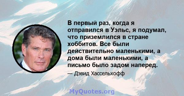 В первый раз, когда я отправился в Уэльс, я подумал, что приземлился в стране хоббитов. Все были действительно маленькими, а дома были маленькими, а письмо было задом наперед.