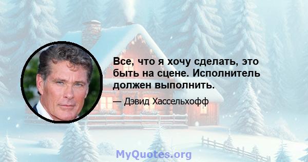 Все, что я хочу сделать, это быть на сцене. Исполнитель должен выполнить.