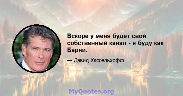 Вскоре у меня будет свой собственный канал - я буду как Барни.