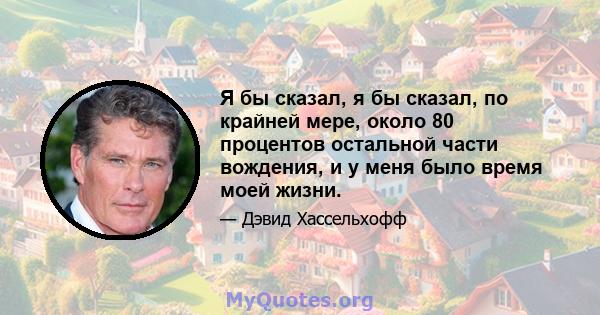 Я бы сказал, я бы сказал, по крайней мере, около 80 процентов остальной части вождения, и у меня было время моей жизни.