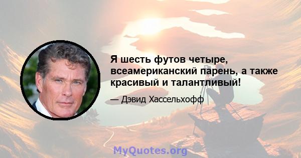 Я шесть футов четыре, всеамериканский парень, а также красивый и талантливый!