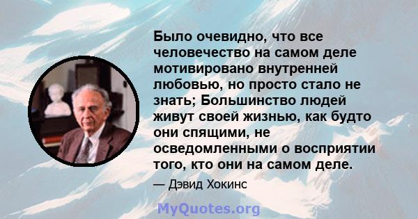 Было очевидно, что все человечество на самом деле мотивировано внутренней любовью, но просто стало не знать; Большинство людей живут своей жизнью, как будто они спящими, не осведомленными о восприятии того, кто они на